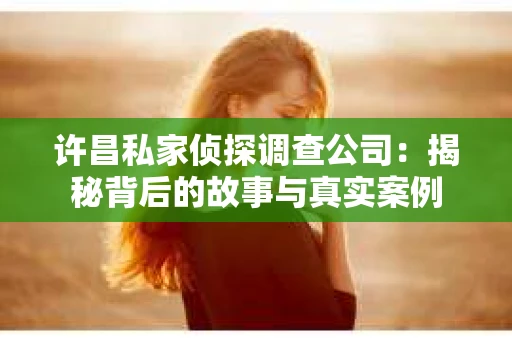 许昌私家侦探调查公司：揭秘背后的故事与真实案例