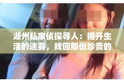 湖州私家侦探寻人：揭开生活的迷雾，找回那份珍贵的联系