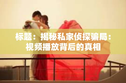 标题：揭秘私家侦探骗局：视频播放背后的真相