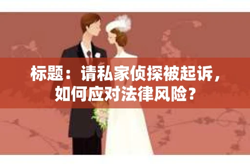 标题：请私家侦探被起诉，如何应对法律风险？