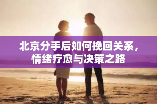 北京分手后如何挽回关系，情绪疗愈与决策之路