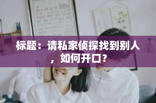 标题：请私家侦探找到别人，如何开口？