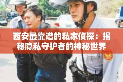 西安最靠谱的私家侦探：揭秘隐私守护者的神秘世界