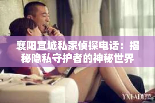 襄阳宜城私家侦探电话：揭秘隐私守护者的神秘世界