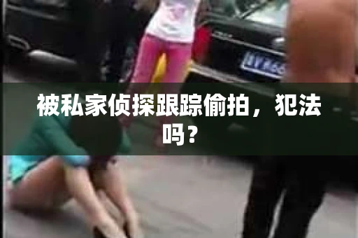 被私家侦探跟踪偷拍，犯法吗？
