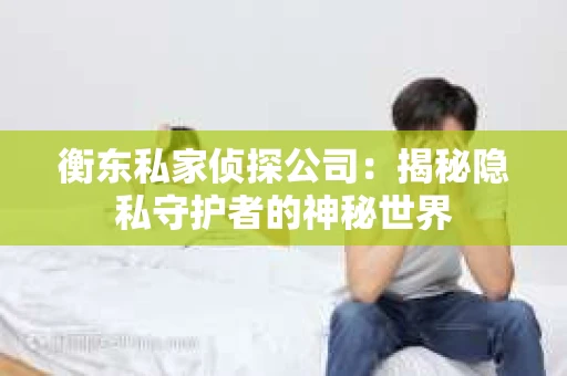 衡东私家侦探公司：揭秘隐私守护者的神秘世界