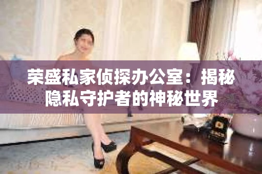 荣盛私家侦探办公室：揭秘隐私守护者的神秘世界