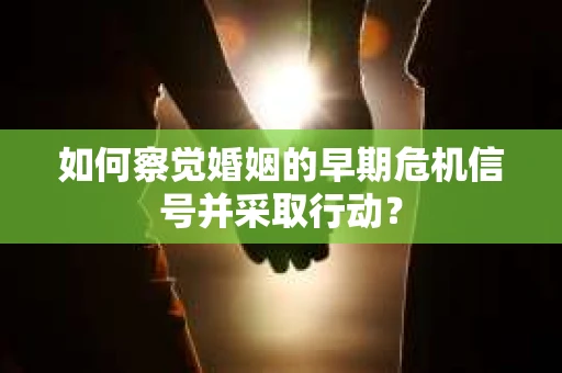 如何察觉婚姻的早期危机信号并采取行动？