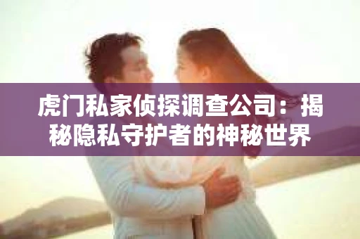 虎门私家侦探调查公司：揭秘隐私守护者的神秘世界