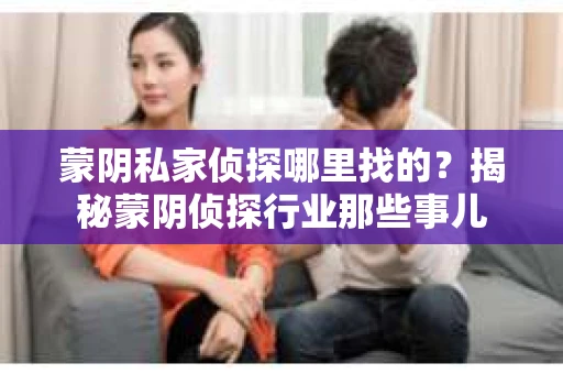 蒙阴私家侦探哪里找的？揭秘蒙阴侦探行业那些事儿