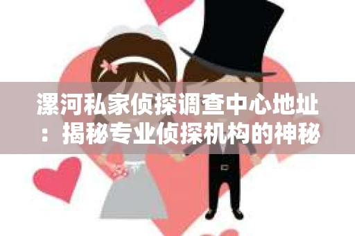 漯河私家侦探调查中心地址：揭秘专业侦探机构的神秘面纱