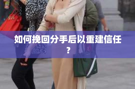 如何挽回分手后以重建信任？