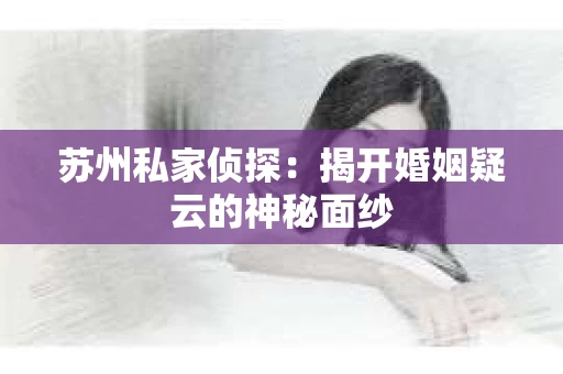 苏州私家侦探：揭开婚姻疑云的神秘面纱