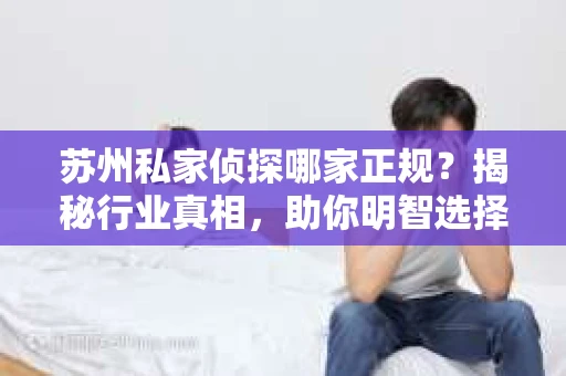 苏州私家侦探哪家正规？揭秘行业真相，助你明智选择