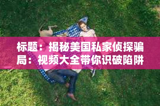 标题：揭秘美国私家侦探骗局：视频大全带你识破陷阱