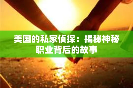 美国的私家侦探:揭秘神秘职业背后的故事 美国的私家侦探:揭秘神秘职业背后的故事