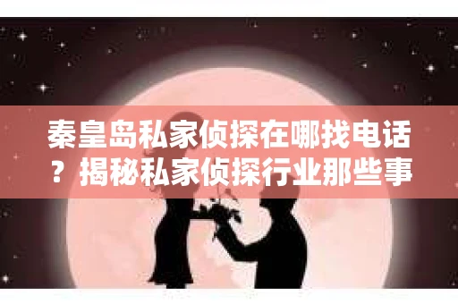 秦皇岛私家侦探在哪找电话？揭秘私家侦探行业那些事儿