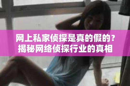 网上私家侦探是真的假的？揭秘网络侦探行业的真相