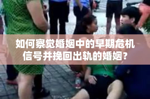 如何察觉婚姻中的早期危机信号并挽回出轨的婚姻？