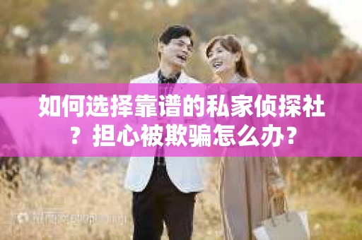 如何选择靠谱的私家侦探社？担心被欺骗怎么办？