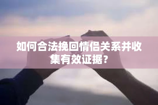 如何合法挽回情侣关系并收集有效证据？