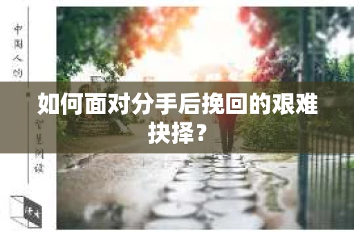 如何面对分手后挽回的艰难抉择？