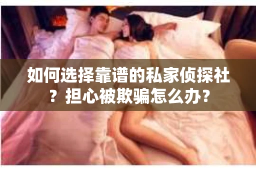 如何选择靠谱的私家侦探社？担心被欺骗怎么办？