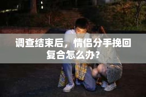 调查结束后，情侣分手挽回复合怎么办？