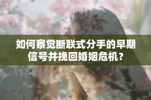 如何察觉断联式分手的早期信号并挽回婚姻危机？