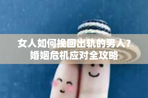 女人如何挽回出轨的男人？婚姻危机应对全攻略