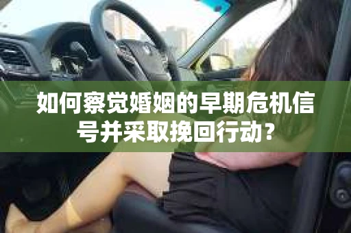 如何察觉婚姻的早期危机信号并采取挽回行动？