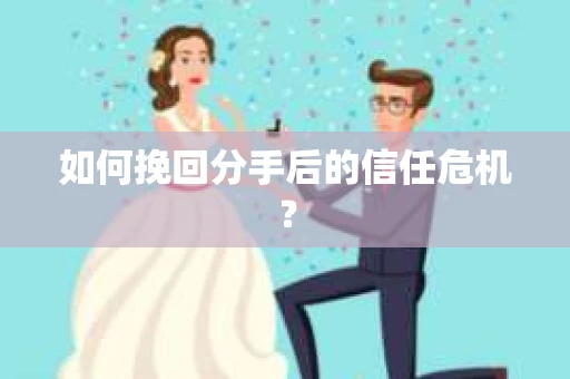 如何挽回分手后的信任危机？