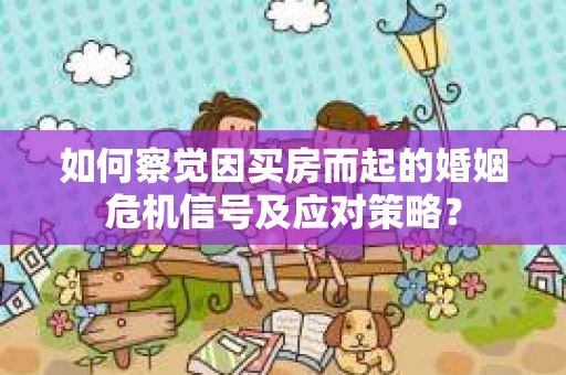 如何察觉因买房而起的婚姻危机信号及应对策略？
