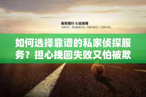 如何选择靠谱的私家侦探服务？担心挽回失败又怕被欺骗怎么办？