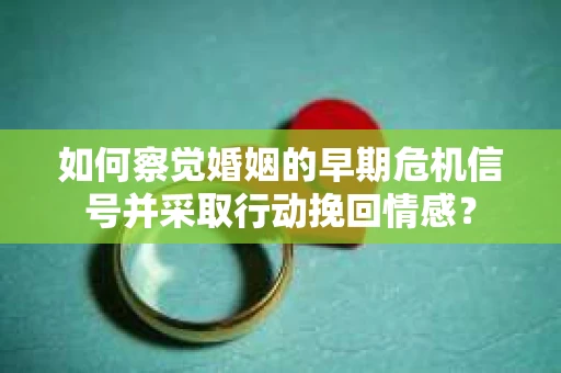 如何察觉婚姻的早期危机信号并采取行动挽回情感？