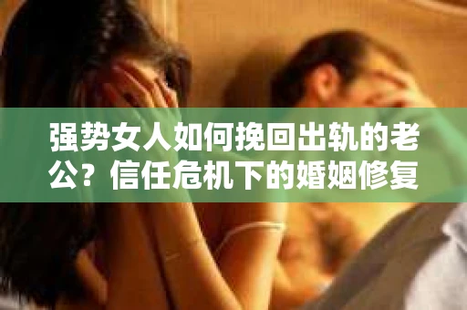 强势女人如何挽回出轨的老公？信任危机下的婚姻修复策略