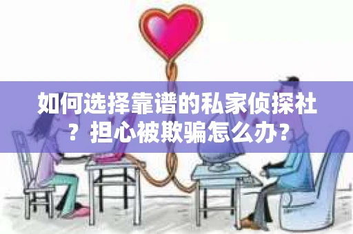 如何选择靠谱的私家侦探社？担心被欺骗怎么办？