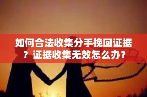 如何合法收集分手挽回证据？证据收集无效怎么办？