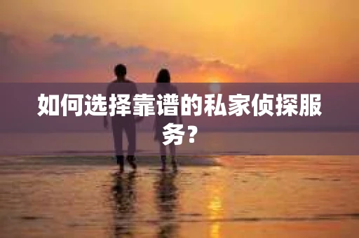 如何选择靠谱的私家侦探服务？