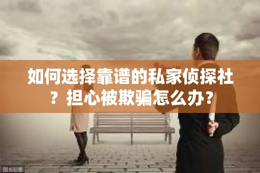 如何选择靠谱的私家侦探社？担心被欺骗怎么办？