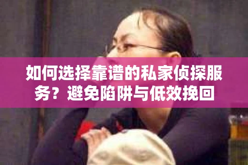 如何选择靠谱的私家侦探服务？避免陷阱与低效挽回