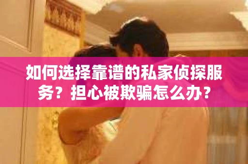 如何选择靠谱的私家侦探服务？担心被欺骗怎么办？