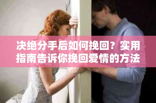 决绝分手后如何挽回？实用指南告诉你挽回爱情的方法