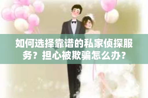如何选择靠谱的私家侦探服务？担心被欺骗怎么办？