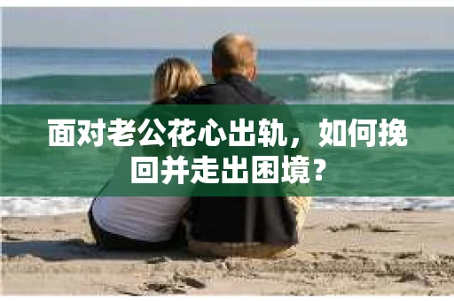 面对老公花心出轨，如何挽回并走出困境？
