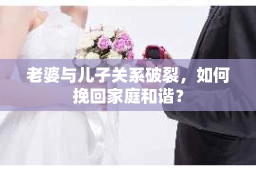 老婆与儿子关系破裂，如何挽回家庭和谐？