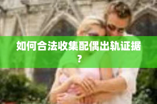 如何合法收集配偶出轨证据？