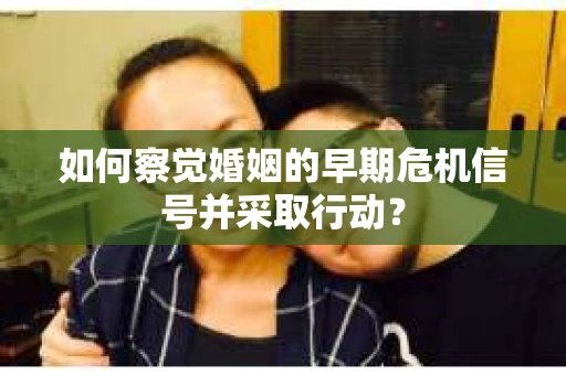 如何察觉婚姻的早期危机信号并采取行动？