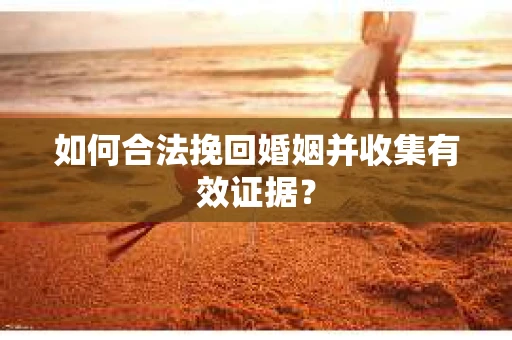 如何合法挽回婚姻并收集有效证据？