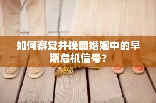 如何察觉并挽回婚姻中的早期危机信号？